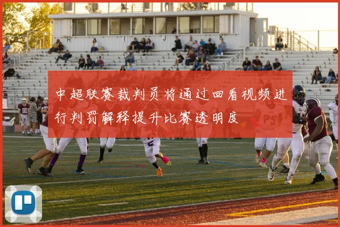 中超联赛裁判员将通过回看视频进行判罚解释提升比赛透明度