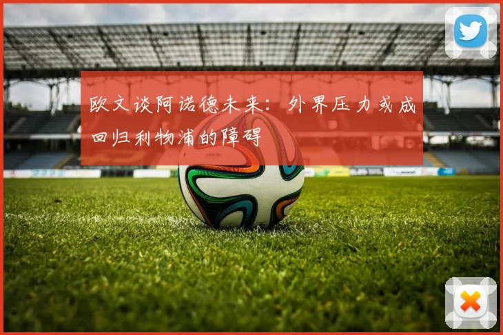 欧文谈阿诺德未来：外界压力或成回归利物浦的障碍