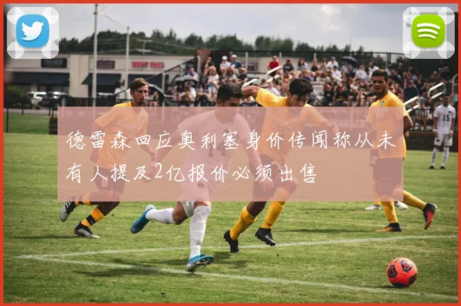 德雷森回应奥利塞身价传闻称从未有人提及2亿报价必须出售
