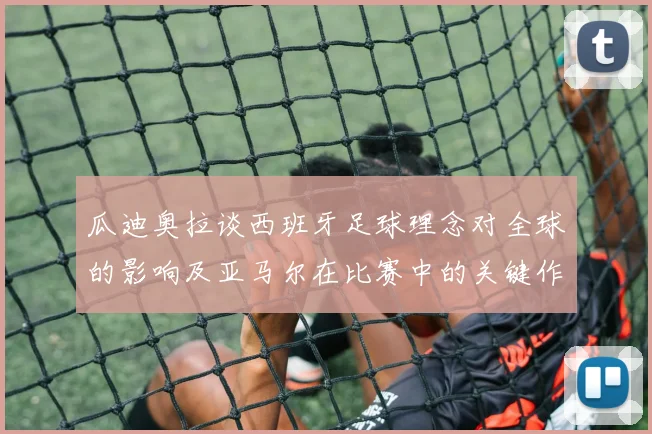 瓜迪奥拉谈西班牙足球理念对全球的影响及亚马尔在比赛中的关键作用