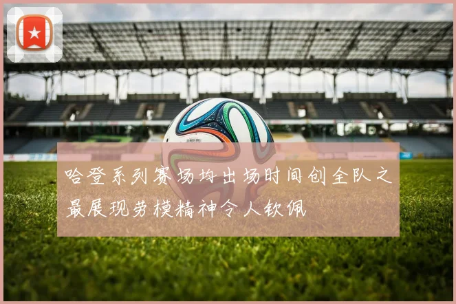 哈登系列赛场均出场时间创全队之最展现劳模精神令人钦佩