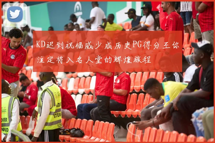 KD迟到祝福威少成历史PG得分王你注定将入名人堂的辉煌旅程
