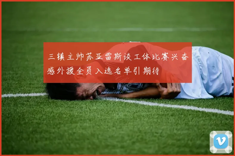 三镇主帅苏亚雷斯谈工体比赛兴奋感外援全员入选名单引期待