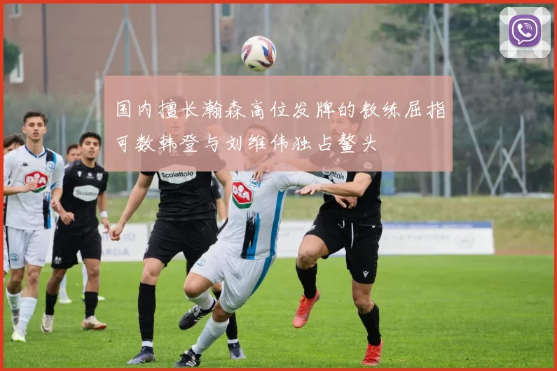 国内擅长瀚森高位发牌的教练屈指可数韩登与刘维伟独占鳌头