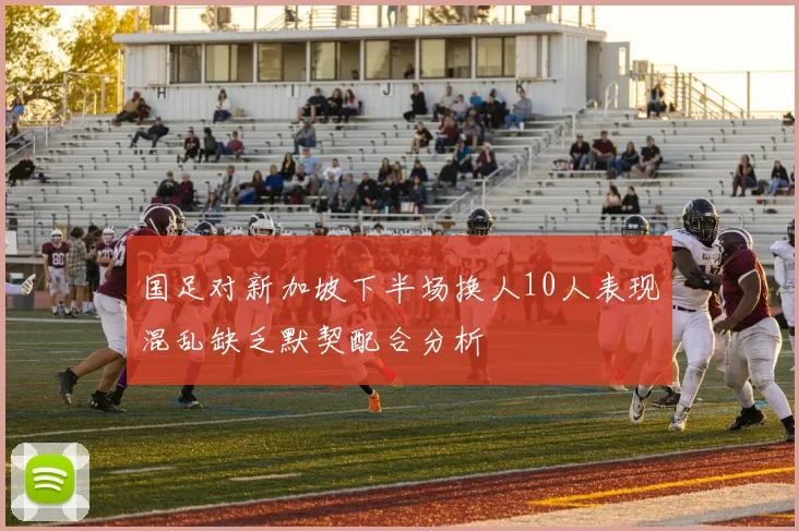 国足对新加坡下半场换人10人表现混乱缺乏默契配合分析