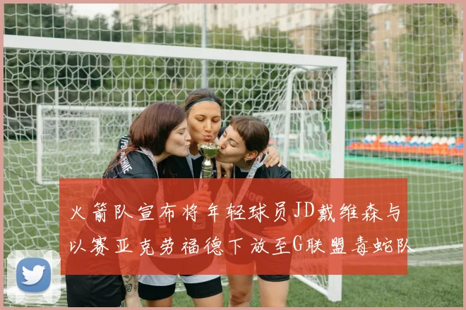 火箭队宣布将年轻球员JD戴维森与以赛亚克劳福德下放至G联盟毒蛇队进行锻炼