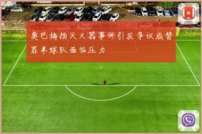 奥巴梅扬灭火器事件引发争议成替罪羊球队面临压力