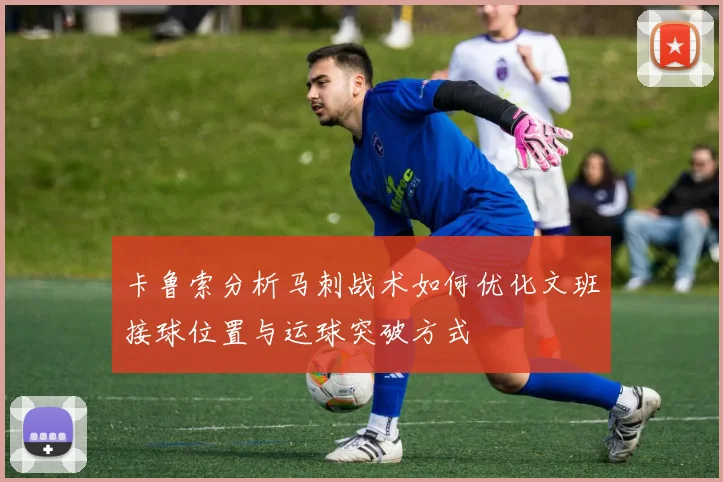 卡鲁索分析马刺战术如何优化文班接球位置与运球突破方式