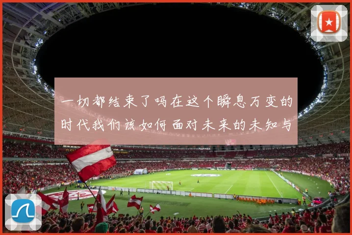 一切都结束了吗在这个瞬息万变的时代我们该如何面对未来的未知与挑战