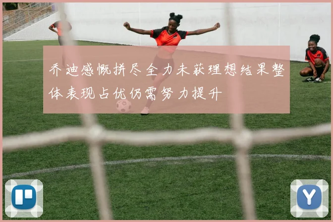乔迪感慨拼尽全力未获理想结果整体表现占优仍需努力提升