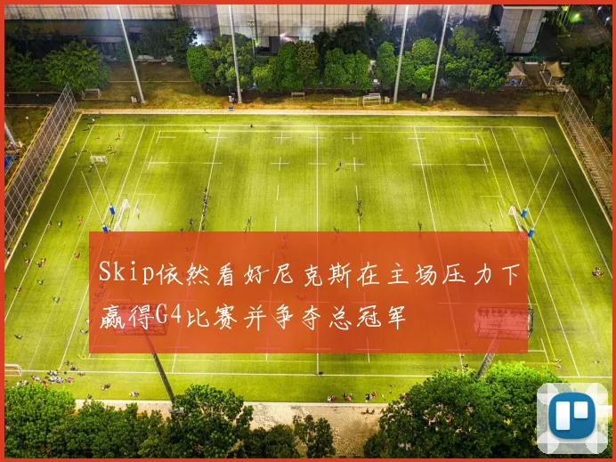 Skip依然看好尼克斯在主场压力下赢得G4比赛并争夺总冠军