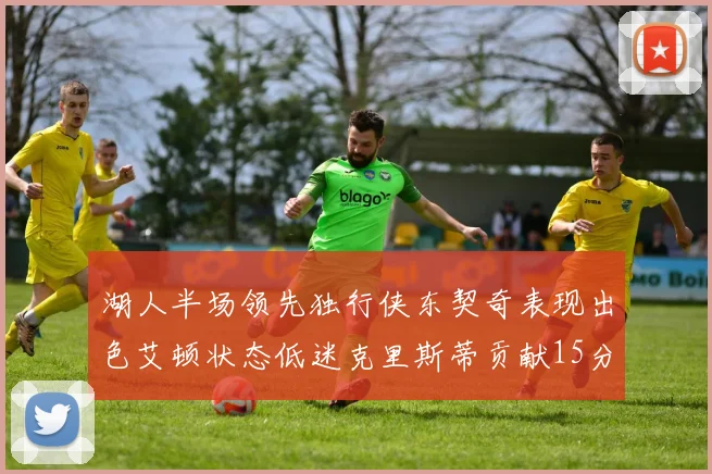 湖人半场领先独行侠东契奇表现出色艾顿状态低迷克里斯蒂贡献15分