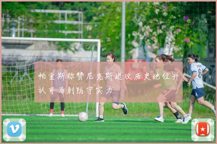 帕金斯称赞尼克斯进攻历史地位并认可马刺防守实力