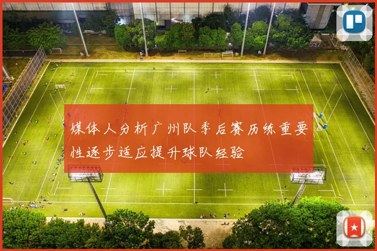 媒体人分析广州队季后赛历练重要性逐步适应提升球队经验