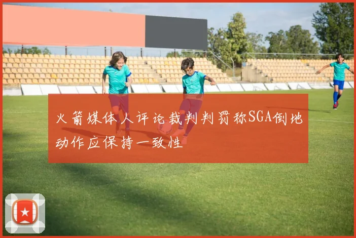 火箭媒体人评论裁判判罚称SGA倒地动作应保持一致性