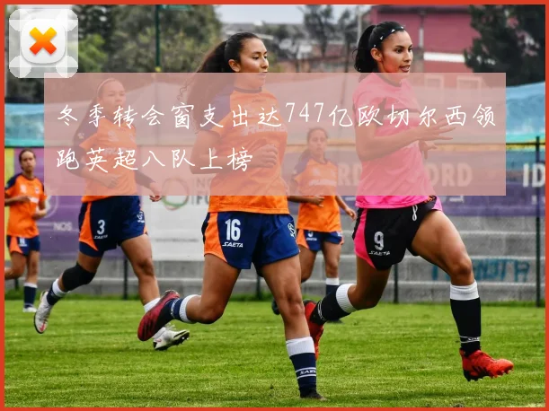 冬季转会窗支出达747亿欧切尔西领跑英超八队上榜