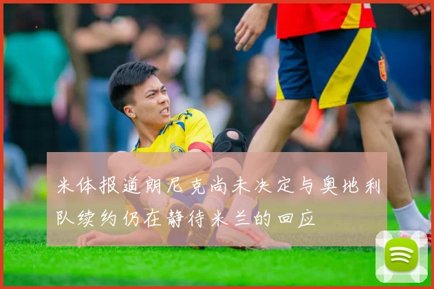 米体报道朗尼克尚未决定与奥地利队续约仍在静待米兰的回应