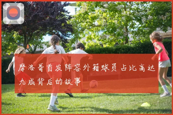 摩洛哥首发阵容外籍球员占比高达九成背后的故事