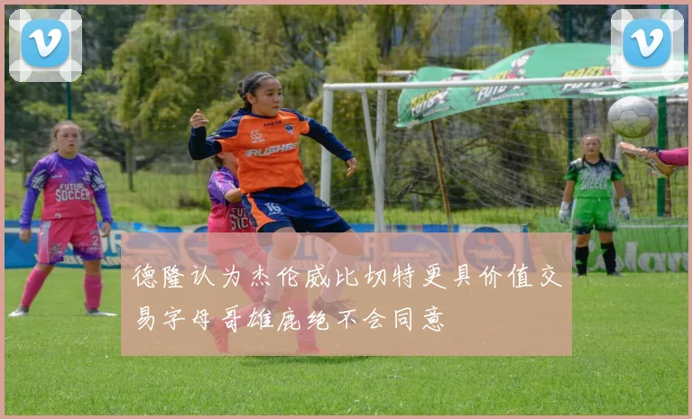 德隆认为杰伦威比切特更具价值交易字母哥雄鹿绝不会同意