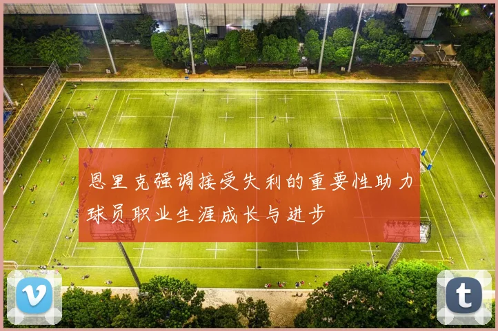 恩里克强调接受失利的重要性助力球员职业生涯成长与进步