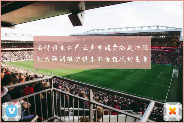南特俱乐部严正声明谴责球迷冲场行为强调维护俱乐部价值观的重要性