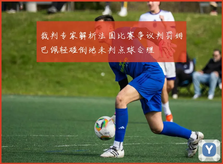 裁判专家解析法国比赛争议判罚姆巴佩轻碰倒地未判点球合理