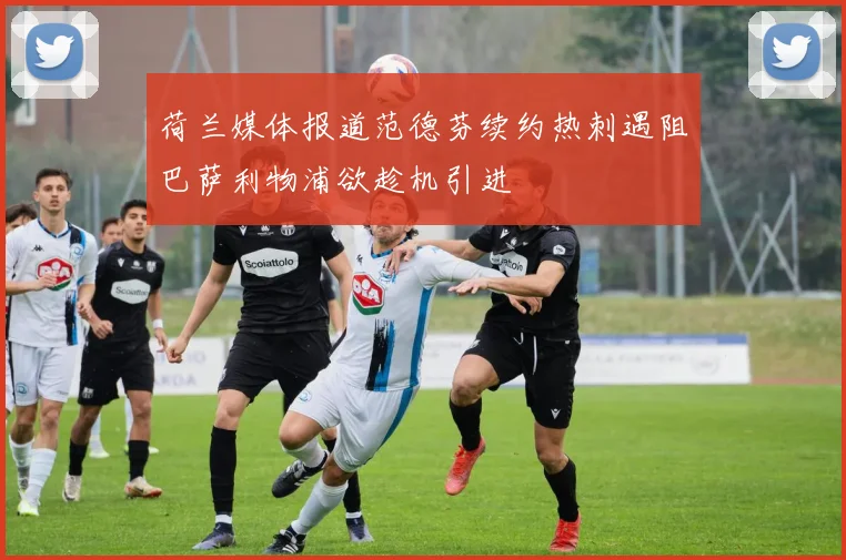 荷兰媒体报道范德芬续约热刺遇阻巴萨利物浦欲趁机引进