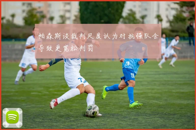 帕森斯谈裁判尺度认为对抗强队会导致更宽松判罚