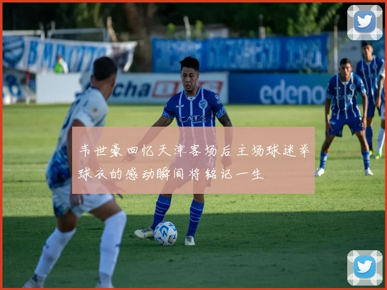 韦世豪回忆天津客场后主场球迷举球衣的感动瞬间将铭记一生