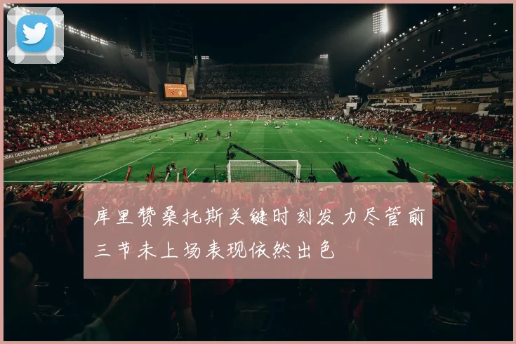库里赞桑托斯关键时刻发力尽管前三节未上场表现依然出色