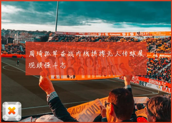 周琦孤军奋战内线拼搏无人传球展现顽强斗志