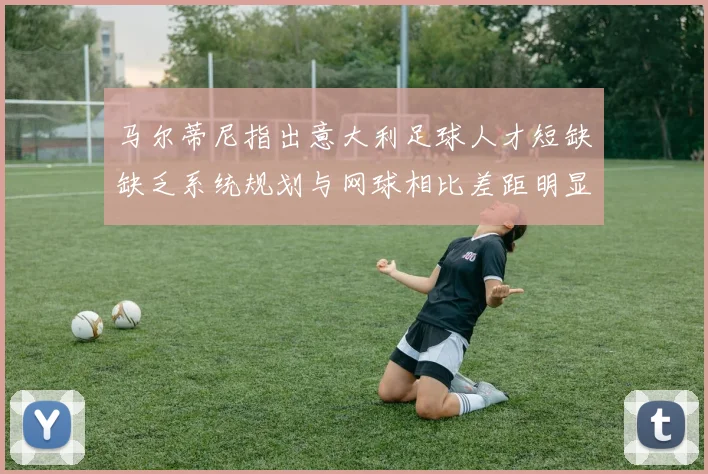 马尔蒂尼指出意大利足球人才短缺缺乏系统规划与网球相比差距明显
